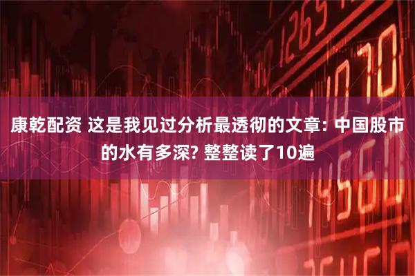 康乾配资 这是我见过分析最透彻的文章: 中国股市的水有多深? 整整读了10遍