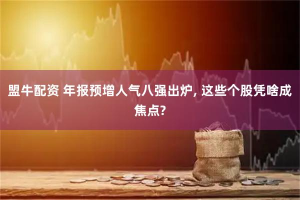 盟牛配资 年报预增人气八强出炉, 这些个股凭啥成焦点?